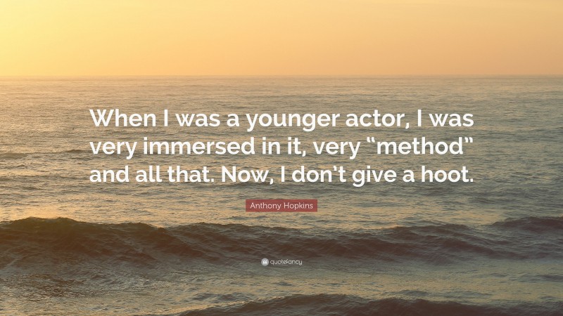 Anthony Hopkins Quote: “When I was a younger actor, I was very immersed in it, very “method” and all that. Now, I don’t give a hoot.”