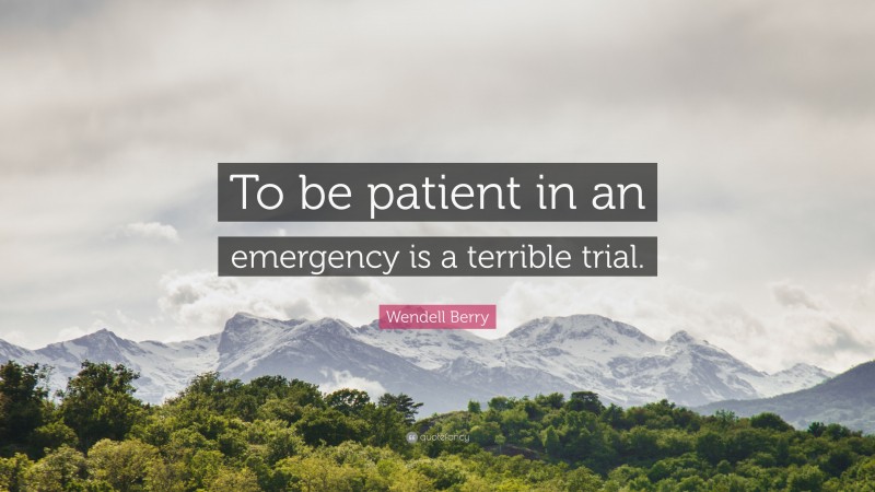 Wendell Berry Quote: “To be patient in an emergency is a terrible trial.”