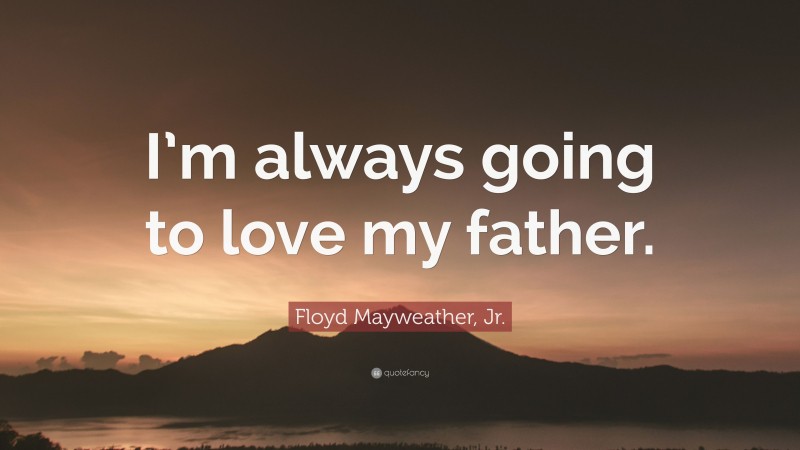 Floyd Mayweather, Jr. Quote: “I’m always going to love my father.”