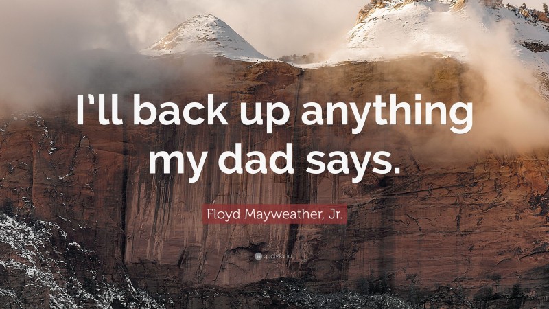 Floyd Mayweather, Jr. Quote: “I’ll back up anything my dad says.”
