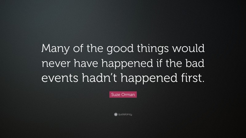 Suze Orman Quote: “Many of the good things would never have happened if the bad events hadn’t happened first.”