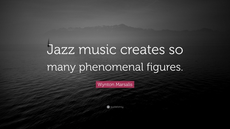 Wynton Marsalis Quote: “Jazz music creates so many phenomenal figures.”