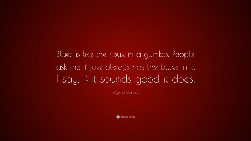 Wynton Marsalis Quote: “Blues is like the roux in a gumbo. People ask me if jazz always has the blues in it. I say, if it sounds good it does.”