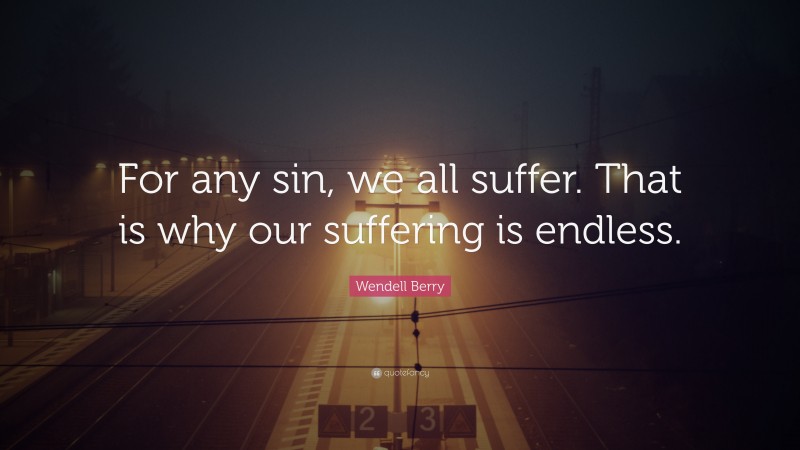 Wendell Berry Quote: “For any sin, we all suffer. That is why our suffering is endless.”