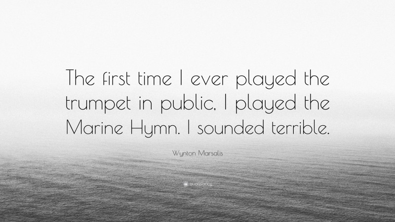 Wynton Marsalis Quote: “The first time I ever played the trumpet in public, I played the Marine Hymn. I sounded terrible.”