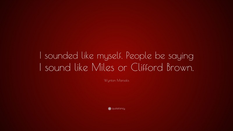 Wynton Marsalis Quote: “I sounded like myself. People be saying I sound like Miles or Clifford Brown.”