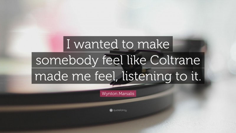 Wynton Marsalis Quote: “I wanted to make somebody feel like Coltrane made me feel, listening to it.”