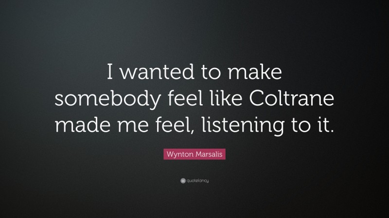 Wynton Marsalis Quote: “I wanted to make somebody feel like Coltrane made me feel, listening to it.”