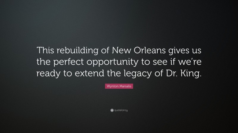 Wynton Marsalis Quote: “This rebuilding of New Orleans gives us the perfect opportunity to see if we’re ready to extend the legacy of Dr. King.”