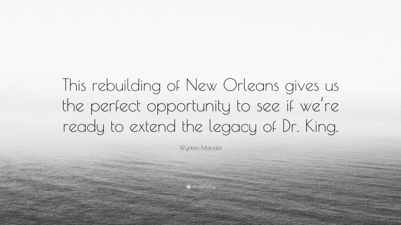 Wynton Marsalis Quote: “This rebuilding of New Orleans gives us the perfect opportunity to see if we’re ready to extend the legacy of Dr. King.”