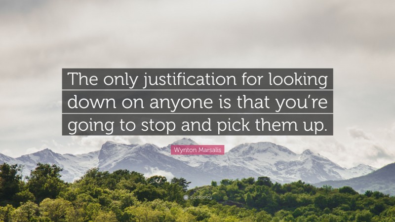 Wynton Marsalis Quote: “The only justification for looking down on anyone is that you’re going to stop and pick them up.”