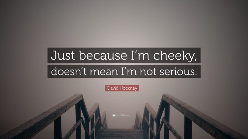 David Hockney Quote: “Just because I’m cheeky, doesn’t mean I’m not serious.”