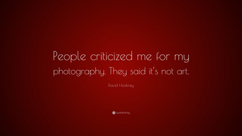 David Hockney Quote: “People criticized me for my photography. They said it’s not art.”