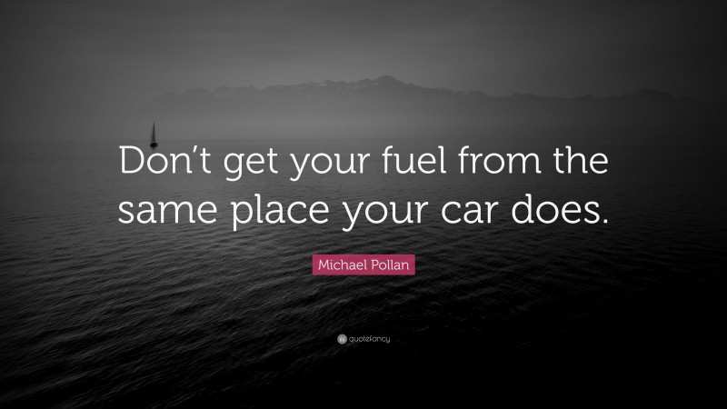 Michael Pollan Quote: “Don’t get your fuel from the same place your car does.”
