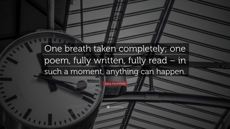 Jane Hirshfield Quote: “One breath taken completely; one poem, fully written, fully read – in such a moment, anything can happen.”