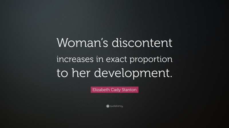 Elizabeth Cady Stanton Quote: “Woman’s discontent increases in exact proportion to her development.”