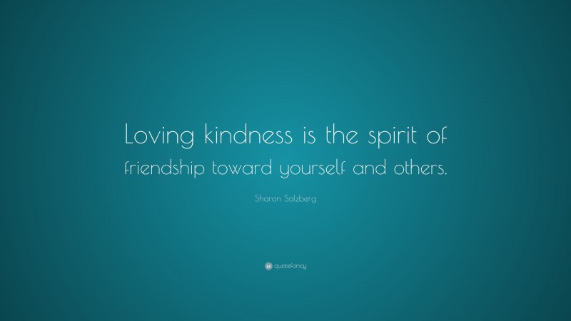 Sharon Salzberg Quote: “Loving kindness is the spirit of friendship toward yourself and others.”