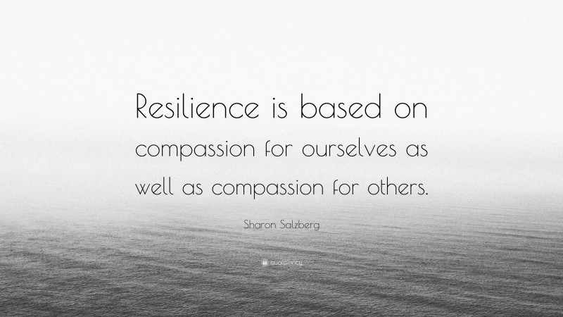 Sharon Salzberg Quote: “Resilience is based on compassion for ourselves as well as compassion for others.”