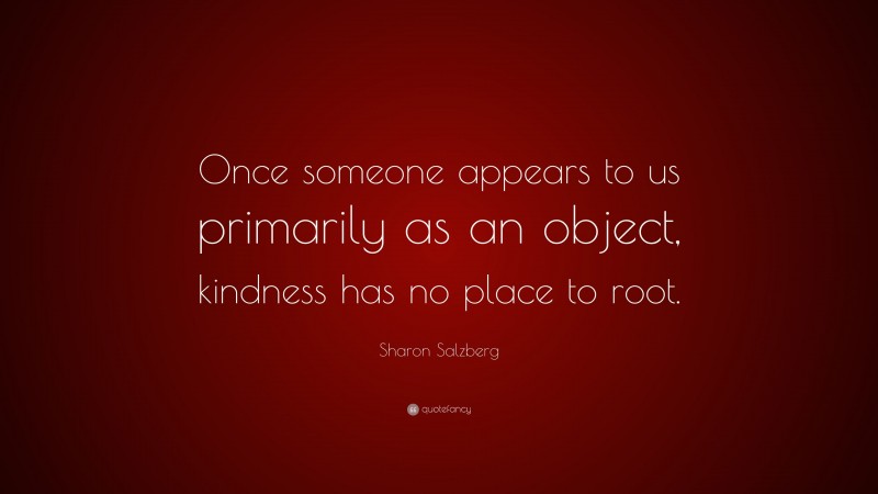 Sharon Salzberg Quote: “Once someone appears to us primarily as an object, kindness has no place to root.”
