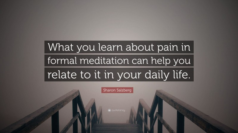 Sharon Salzberg Quote: “What you learn about pain in formal meditation can help you relate to it in your daily life.”