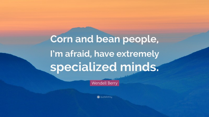 Wendell Berry Quote: “Corn and bean people, I’m afraid, have extremely specialized minds.”