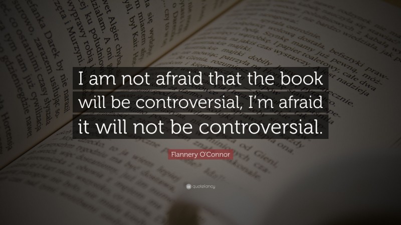 Flannery O'Connor Quote: “I am not afraid that the book will be controversial, I’m afraid it will not be controversial.”