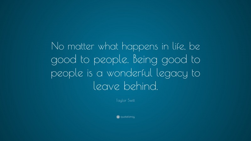 Taylor Swift Quote: “No matter what happens in life, be good to people. Being good to people is a wonderful legacy to leave behind.”