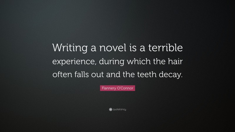 Flannery O'Connor Quote: “Writing a novel is a terrible experience, during which the hair often falls out and the teeth decay.”