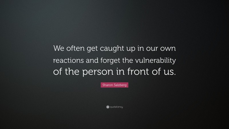 Sharon Salzberg Quote: “We often get caught up in our own reactions and forget the vulnerability of the person in front of us.”