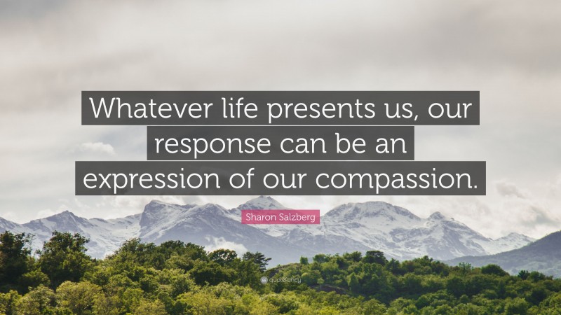 Sharon Salzberg Quote: “Whatever life presents us, our response can be an expression of our compassion.”