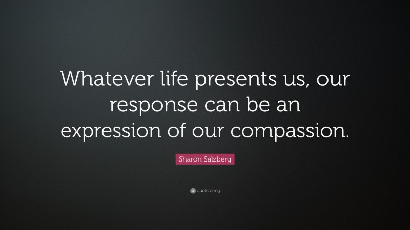 Sharon Salzberg Quote: “Whatever life presents us, our response can be an expression of our compassion.”