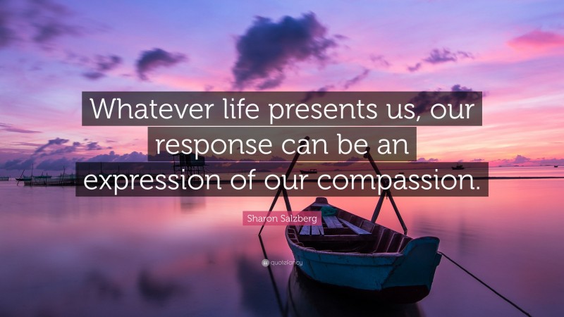 Sharon Salzberg Quote: “Whatever life presents us, our response can be an expression of our compassion.”