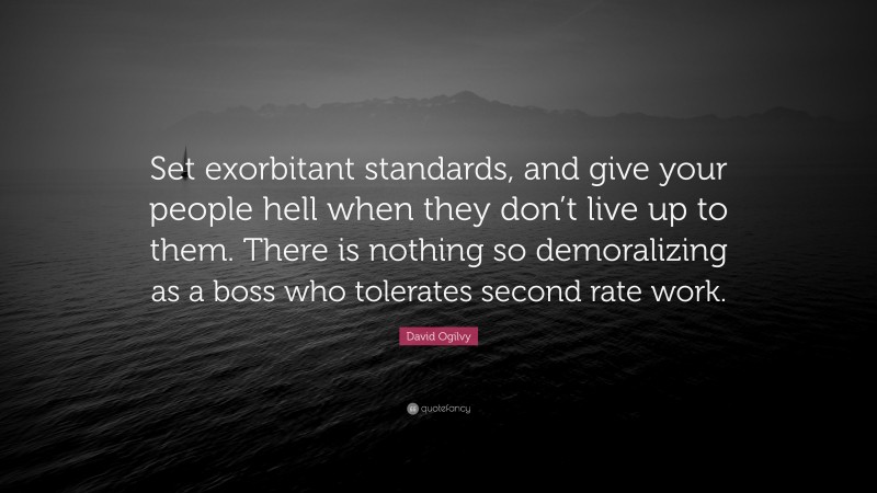 David Ogilvy Quote: “Set exorbitant standards, and give your people hell when they don’t live up to them. There is nothing so demoralizing as a boss who tolerates second rate work.”