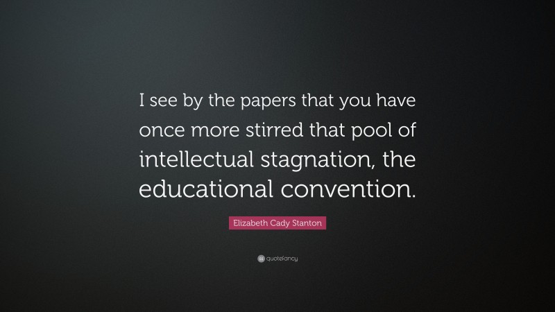 Elizabeth Cady Stanton Quote: “I see by the papers that you have once more stirred that pool of intellectual stagnation, the educational convention.”