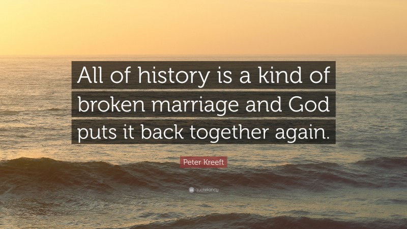 Peter Kreeft Quote: “All of history is a kind of broken marriage and God puts it back together again.”