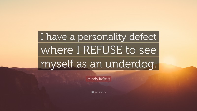 Mindy Kaling Quote: “I have a personality defect where I REFUSE to see myself as an underdog.”
