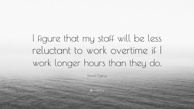 David Ogilvy Quote: “I figure that my staff will be less reluctant to work overtime if I work longer hours than they do.”