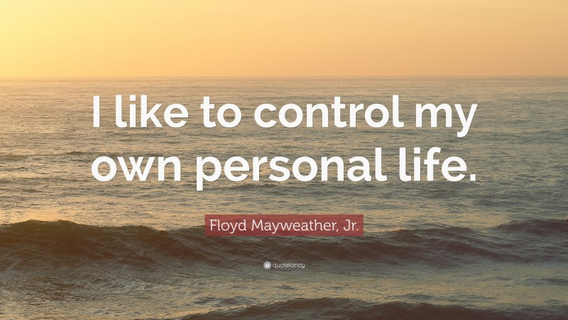 Floyd Mayweather, Jr. Quote: “I like to control my own personal life.”
