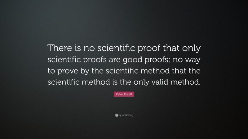 Peter Kreeft Quote: “There is no scientific proof that only scientific proofs are good proofs; no way to prove by the scientific method that the scientific method is the only valid method.”