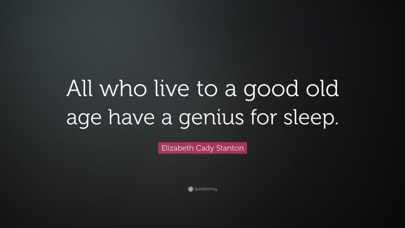 Elizabeth Cady Stanton Quote: “All who live to a good old age have a genius for sleep.”