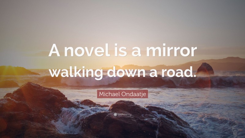 Michael Ondaatje Quote: “A novel is a mirror walking down a road.”