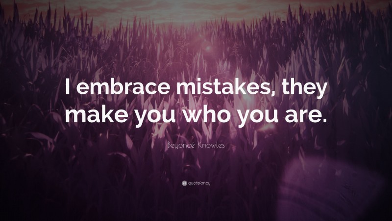 Beyoncé Knowles Quote: “I embrace mistakes, they make you who you are.”