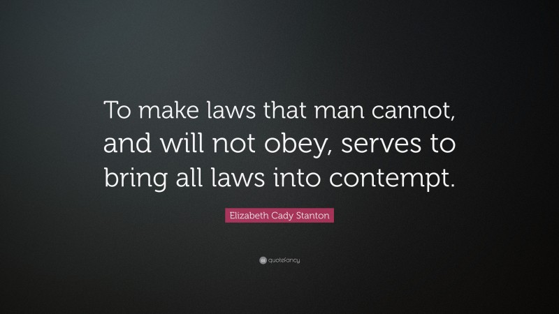 Elizabeth Cady Stanton Quote: “To make laws that man cannot, and will not obey, serves to bring all laws into contempt.”