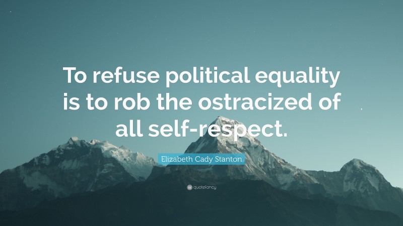 Elizabeth Cady Stanton Quote: “To refuse political equality is to rob the ostracized of all self-respect.”