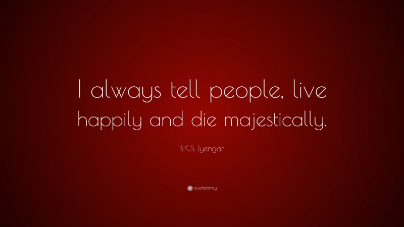 B.K.S. Iyengar Quote: “I always tell people, live happily and die majestically.”