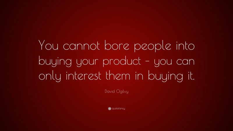 David Ogilvy Quote: “You cannot bore people into buying your product – you can only interest them in buying it.”