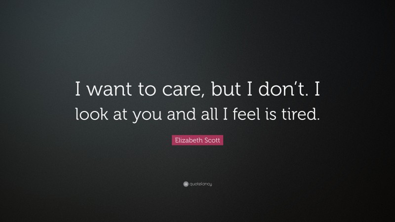 Elizabeth Scott Quote: “I want to care, but I don’t. I look at you and all I feel is tired.”