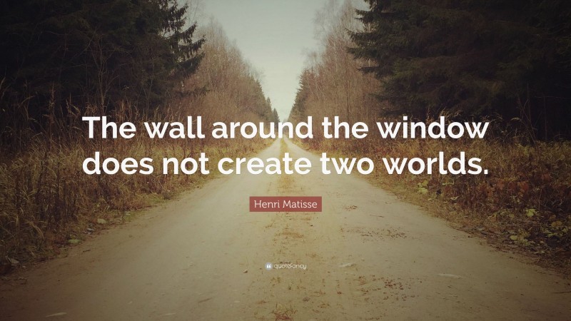 Henri Matisse Quote: “The wall around the window does not create two worlds.”