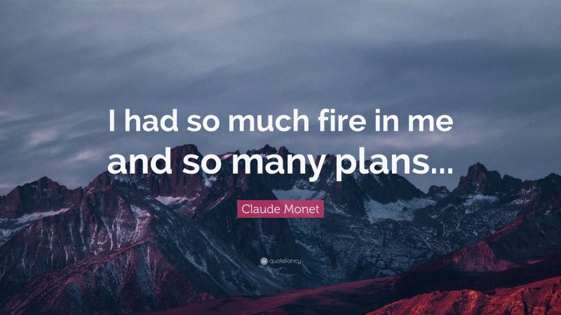 Claude Monet Quote: “I had so much fire in me and so many plans...”