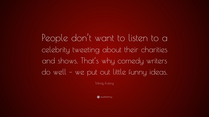 Mindy Kaling Quote: “People don’t want to listen to a celebrity tweeting about their charities and shows. That’s why comedy writers do well – we put out little funny ideas.”